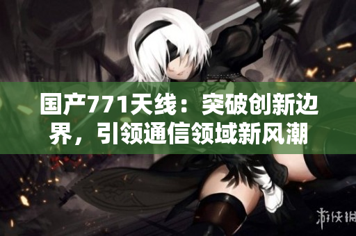 国产771天线：突破创新边界，引领通信领域新风潮