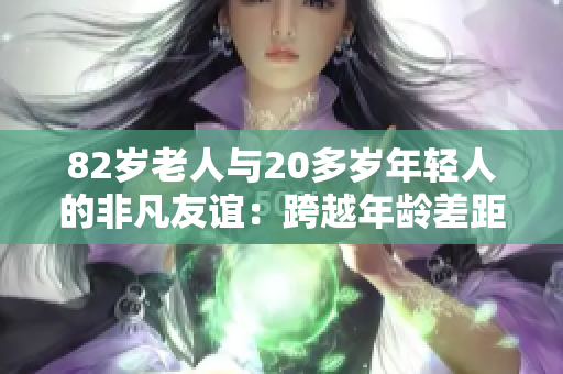 82岁老人与20多岁年轻人的非凡友谊：跨越年龄差距的真挚情谊