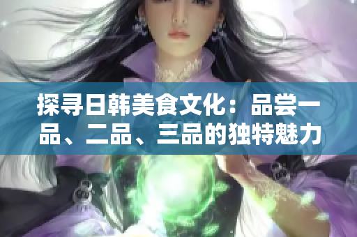 探寻日韩美食文化：品尝一品、二品、三品的独特魅力