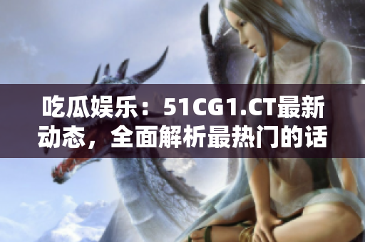 吃瓜娱乐：51CG1.CT最新动态，全面解析最热门的话题