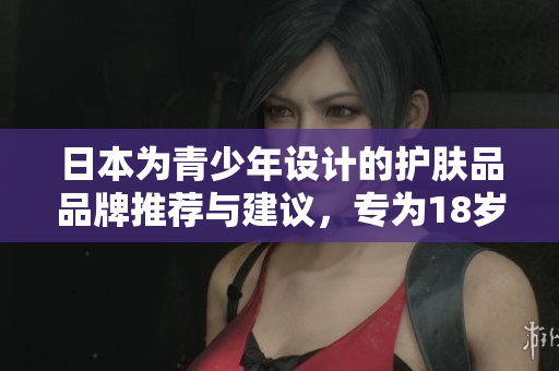 日本为青少年设计的护肤品品牌推荐与建议，专为18岁以下年轻肌肤量身定制