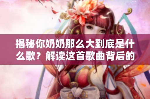 揭秘你奶奶那么大到底是什么歌？解读这首歌曲背后的意义、历史及文化内涵