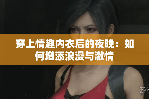 穿上情趣内衣后的夜晚：如何增添浪漫与激情