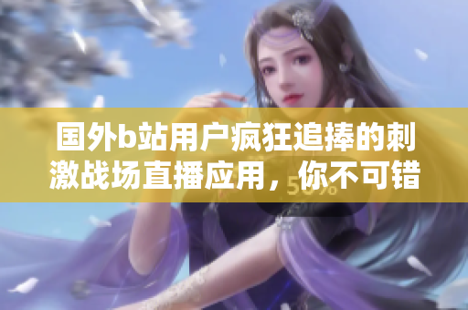 国外b站用户疯狂追捧的刺激战场直播应用，你不可错过！