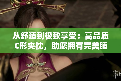 从舒适到极致享受：高品质C形夹枕，助您拥有完美睡眠