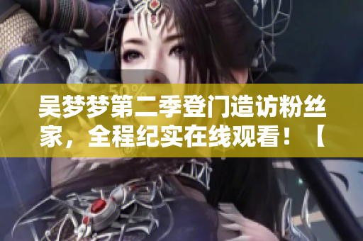 吴梦梦第二季登门造访粉丝家，全程纪实在线观看！【1080高清】
