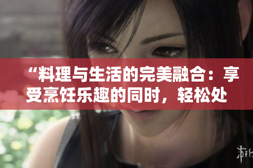 “料理与生活的完美融合：享受烹饪乐趣的同时，轻松处理日常琐事”