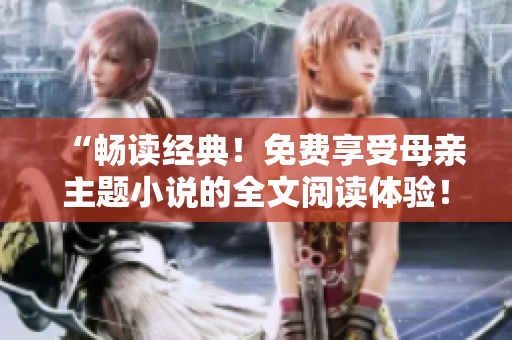 “畅读经典！免费享受母亲主题小说的全文阅读体验！”