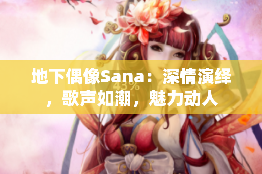 地下偶像Sana：深情演绎，歌声如潮，魅力动人