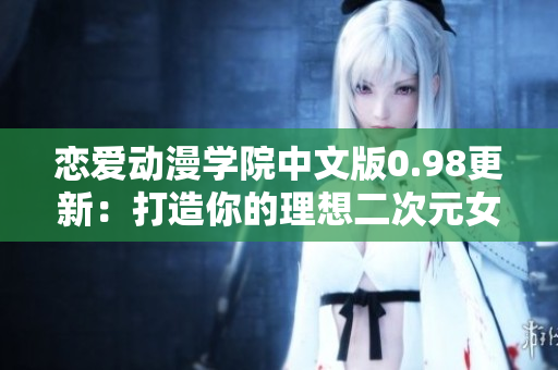 恋爱动漫学院中文版0.98更新：打造你的理想二次元女友，欢乐互动等你来体验