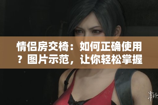 情侣房交椅：如何正确使用？图片示范，让你轻松掌握正确姿势！