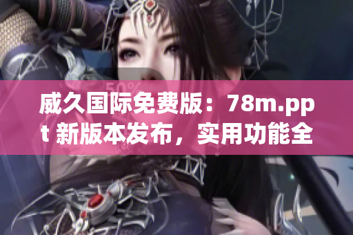 威久国际免费版：78m.ppt 新版本发布，实用功能全面升级！