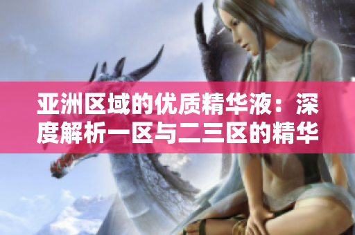 亚洲区域的优质精华液：深度解析一区与二三区的精华液产品