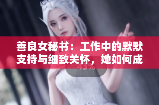 善良女秘书：工作中的默默支持与细致关怀，她如何成为团队中的不可或缺之人