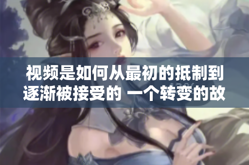 视频是如何从最初的抵制到逐渐被接受的 一个转变的故事