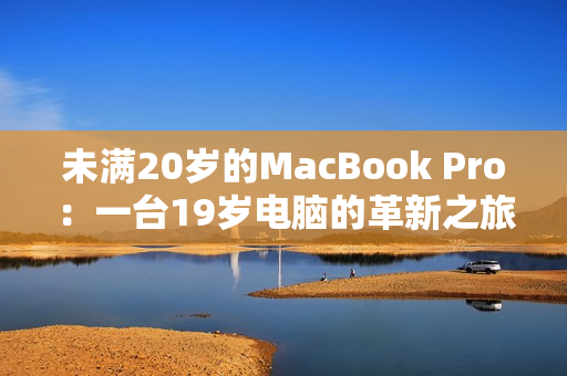 未满20岁的MacBook Pro：一台19岁电脑的革新之旅