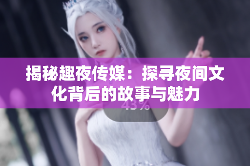 揭秘趣夜传媒：探寻夜间文化背后的故事与魅力