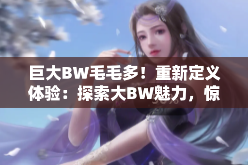 巨大BW毛毛多！重新定义体验：探索大BW魅力，惊艳感官之旅