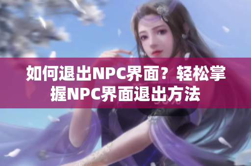 如何退出NPC界面？轻松掌握NPC界面退出方法
