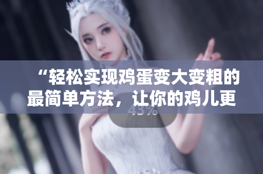“轻松实现鸡蛋变大变粗的最简单方法，让你的鸡儿更强壮！”