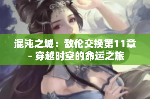 混沌之城：敌伦交换第11章 - 穿越时空的命运之旅