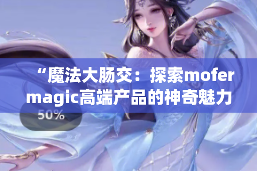 “魔法大肠交：探索mofermagic高端产品的神奇魅力”