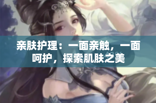 亲肤护理：一面亲触，一面呵护，探索肌肤之美