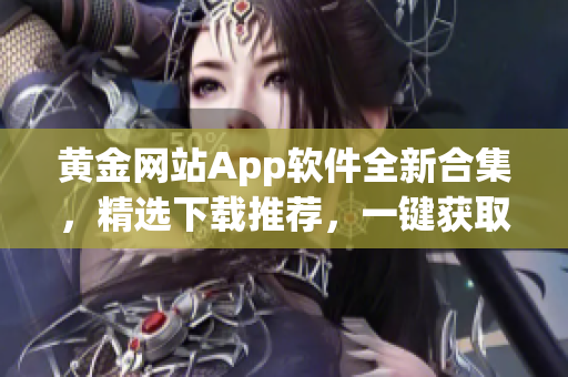 黄金网站App软件全新合集，精选下载推荐，一键获取你想要的！