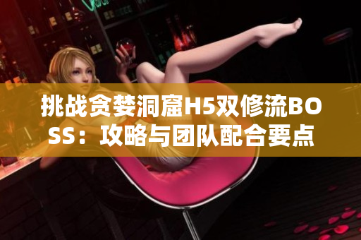 挑战贪婪洞窟H5双修流BOSS：攻略与团队配合要点