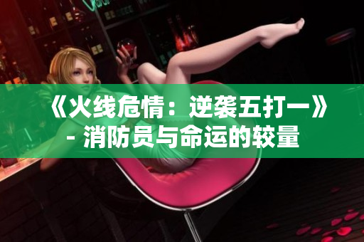 《火线危情：逆袭五打一》- 消防员与命运的较量