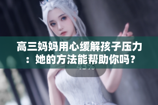 高三妈妈用心缓解孩子压力：她的方法能帮助你吗？