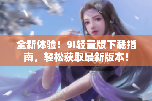 全新体验！9I轻量版下载指南，轻松获取最新版本！