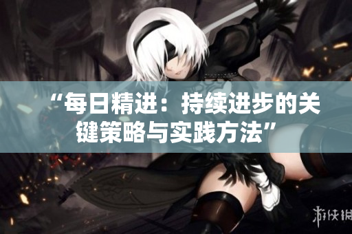 “每日精进：持续进步的关键策略与实践方法”