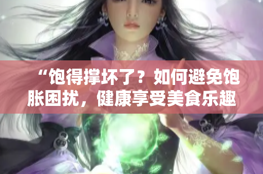 “饱得撑坏了？如何避免饱胀困扰，健康享受美食乐趣！”