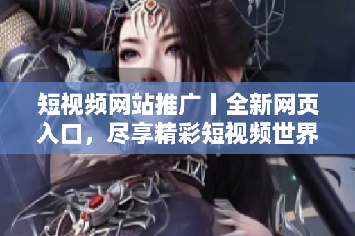 短视频网站推广丨全新网页入口，尽享精彩短视频世界！