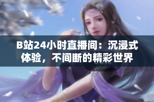 B站24小时直播间：沉浸式体验，不间断的精彩世界