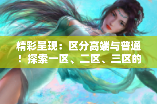 精彩呈现：区分高端与普通！探索一区、二区、三区的独特魅力