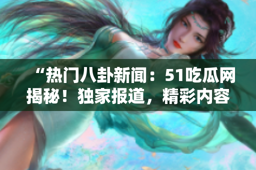 “热门八卦新闻：51吃瓜网揭秘！独家报道，精彩内容等你发现！”
