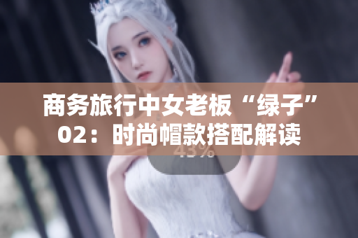 商务旅行中女老板“绿子”02：时尚帽款搭配解读