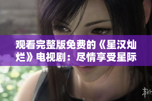 观看完整版免费的《星汉灿烂》电视剧：尽情享受星际奇幻冒险！