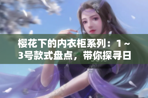 樱花下的内衣柜系列：1～3号款式盘点，带你探寻日本风情