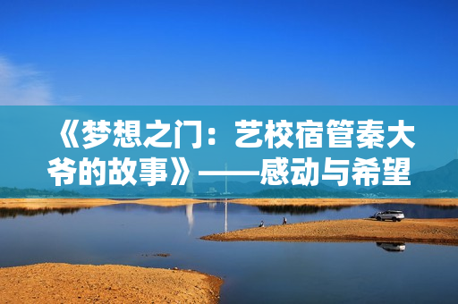 《梦想之门：艺校宿管秦大爷的故事》——感动与希望在校园中的闪耀