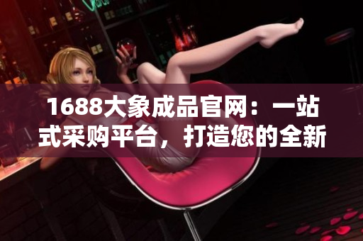 1688大象成品官网：一站式采购平台，打造您的全新采购体验！