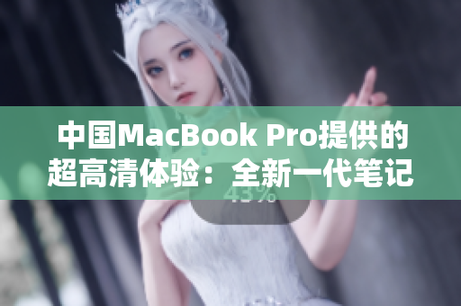 中国MacBook Pro提供的超高清体验：全新一代笔记本电融合创新科技
