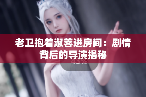 老卫抱着淑蓉进房间：剧情背后的导演揭秘