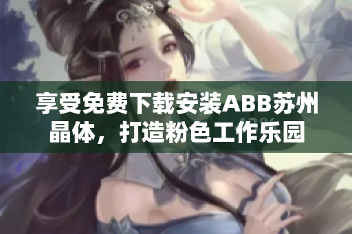 享受免费下载安装ABB苏州晶体，打造粉色工作乐园