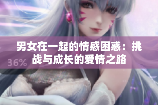 男女在一起的情感困惑：挑战与成长的爱情之路