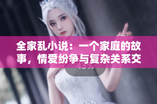 全家乱小说：一个家庭的故事，情爱纷争与复杂关系交织