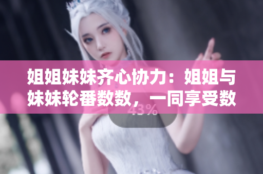 姐姐妹妹齐心协力：姐姐与妹妹轮番数数，一同享受数数乐趣