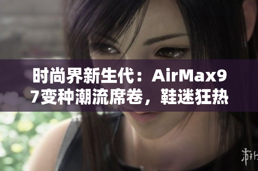 时尚界新生代：AirMax97变种潮流席卷，鞋迷狂热追捧